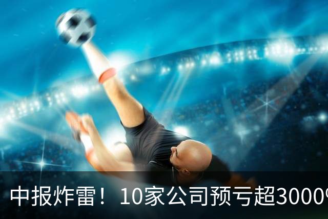 中报炸雷！10家公司预亏超3000%，最高跌28700%