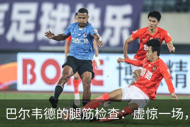 巴尔韦德的腿筋检查：虚惊一场，依然要继续评估